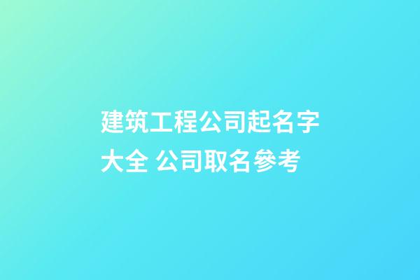 建筑工程公司起名字大全 公司取名參考-第1張-公司起名-玄機派